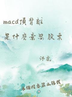 macd顶背离是什么意思 股票