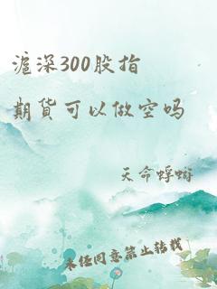 沪深300股指期货可以做空吗