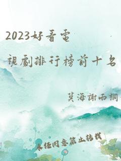 2023好看电视剧排行榜前十名有哪些