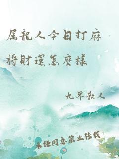 属龙人今日打麻将财运怎么样