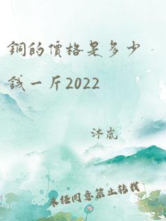 铜的价格是多少钱一斤2022