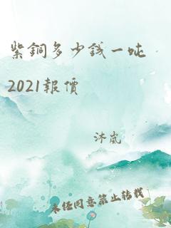 紫铜多少钱一吨2021报价