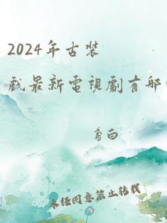 2024年古装戏最新电视剧有哪些