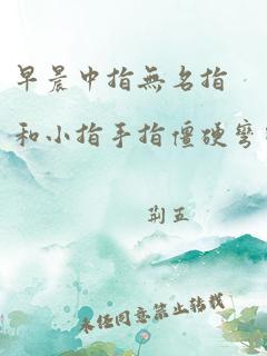 早晨中指无名指和小指手指僵硬弯曲会痛