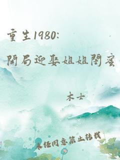 重生1980:开局迎娶姐姐闺蜜李毅唐雪