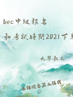 bec中级报名和考试时间2021下半年