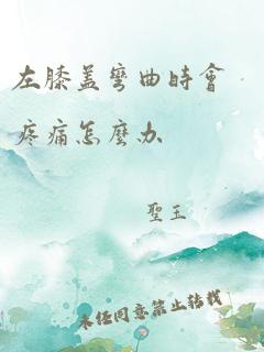 左膝盖弯曲时会疼痛怎么办