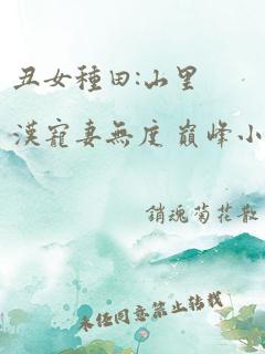 丑女种田:山里汉宠妻无度 巅峰小雨