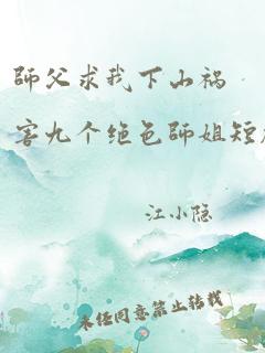 师父求我下山祸害九个绝色师姐短剧第六集