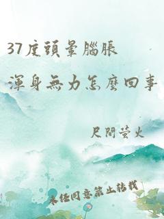 37度头晕脑胀浑身无力怎么回事