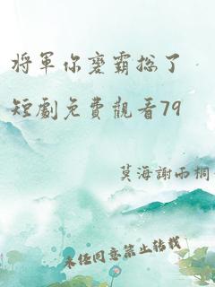 将军你变霸总了短剧免费观看79