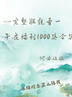 灬完整版观看一午夜福利1000集合集92一青…