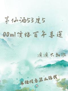 茅仙酒53度500ml价格百年喜运