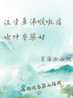 流清鼻涕喉咙痛吃什么药好