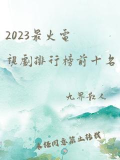 2023最火电视剧排行榜前十名