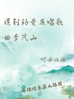 迟到的爱原唱歌曲李茂山