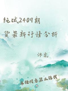 纯碱2409期货最新行情分析