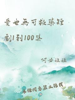 爱也无可救药短剧1到100集