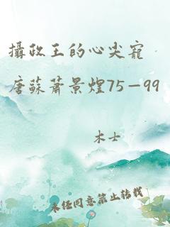 摄政王的心尖宠唐苏萧景煜75—99