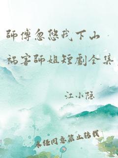 师傅忽悠我下山祸害师姐短剧全集免费观看