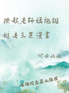 撩起老师旗袍挺进去玉足漫画