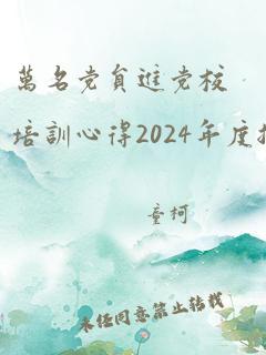 万名党员进党校培训心得2024年度总结