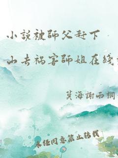 小说被师父赶下山去祸害师姐在线观看