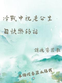 冷战中祝老公生日快乐的话