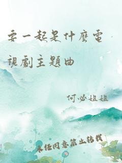 要一起是什么电视剧主题曲