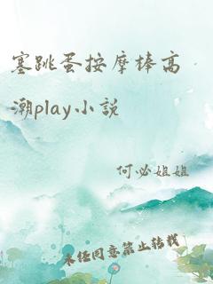 塞跳蛋按摩棒高潮play小说