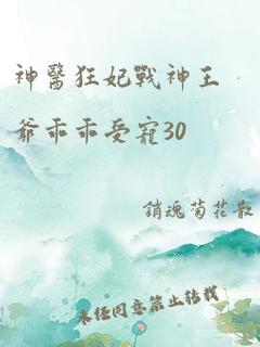 神医狂妃战神王爷乖乖受宠30