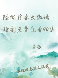 陆总前妻太傲娇短剧免费观看90集