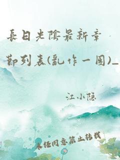 长日光阴最新章节列表(乱作一团)_长日光阴