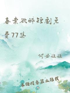 春棠欲醉短剧免费77集