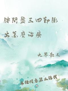 腰间盘三四节膨出怎么治疗