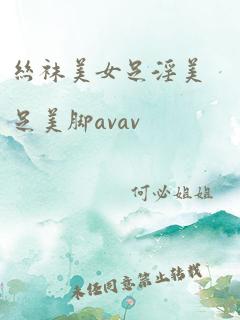 丝袜美女足淫美足美脚avav