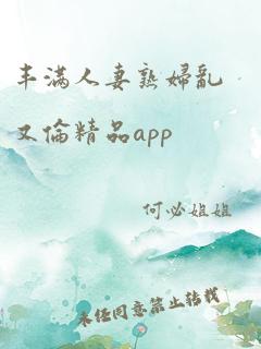 丰满人妻熟妇乱又伦精品app