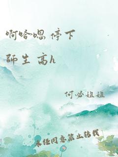 啊哈嗯 停下 师生 高h