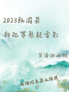 2023韩国最新犯罪悬疑电影