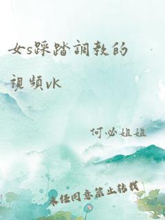 女s踩踏调教的视频vk