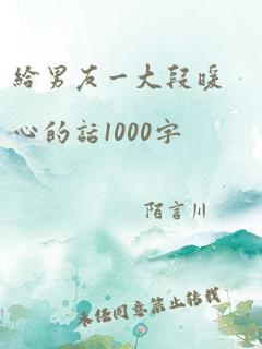 给男友一大段暖心的话1000字