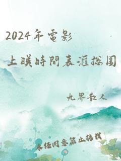 2024年电影上映时间表汇总图