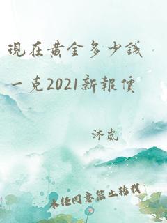 现在黄金多少钱一克2021新报价