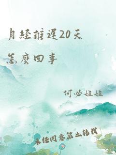 月经推迟20天怎么回事