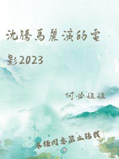 沈腾马丽演的电影2023