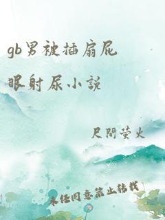 gb男被插扇屁眼射尿小说