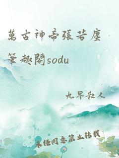 万古神帝张若尘笔趣阁sodu