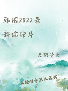 韩国2022最新伦理片