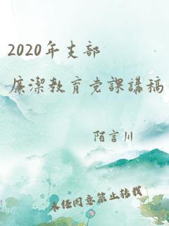 2020年支部廉洁教育党课讲稿