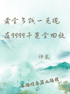 黄金多钱一克现在9999千足金回收